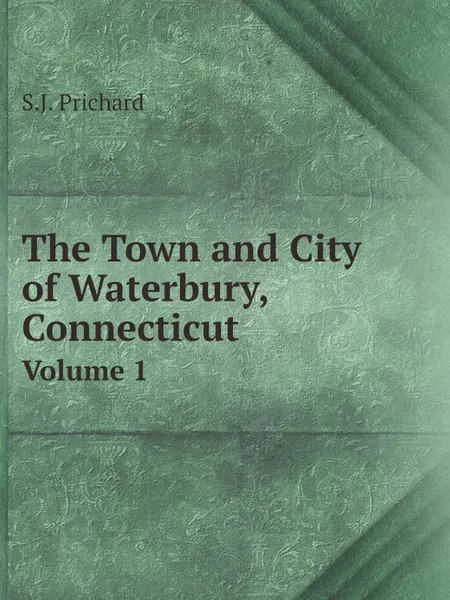 Обложка книги The Town and City of Waterbury, Connecticut. Volume 1, S.J. Prichard