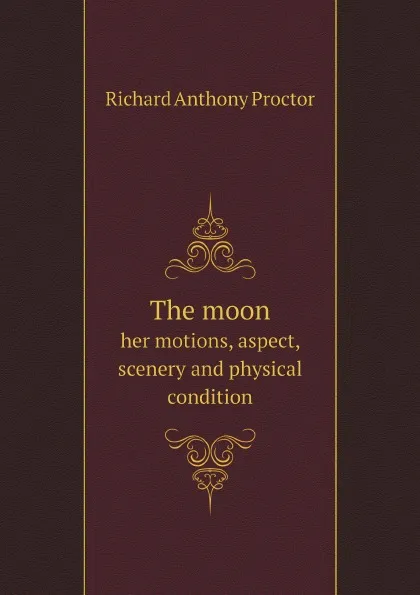 Обложка книги The moon. her motions, aspect, scenery and physical condition, Richard A. Proctor