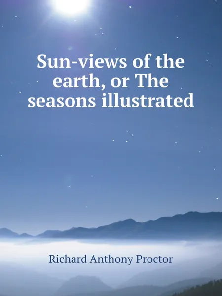 Обложка книги Sun-views of the earth, or The seasons illustrated, Richard A. Proctor