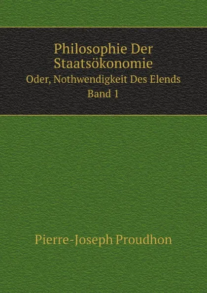 Обложка книги Philosophie Der Staatsokonomie. Oder, Nothwendigkeit Des Elends. Band 1, Pierre-Joseph Proudhon