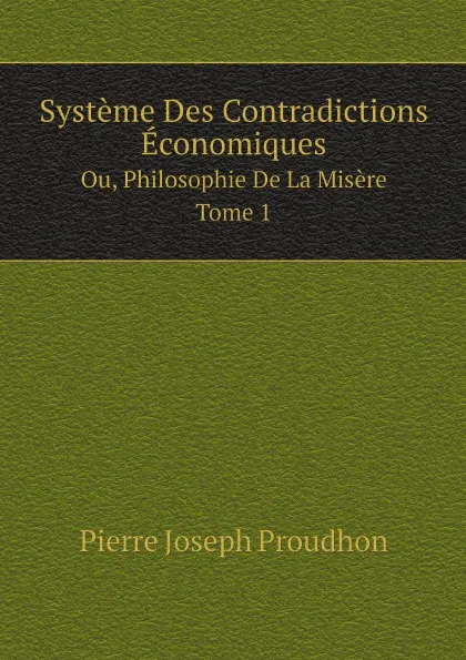 Обложка книги Systeme Des Contradictions Economiques. Ou, Philosophie De La Misere Tome 1, Pierre Joseph Proudhon