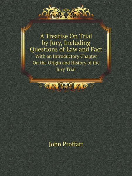 Обложка книги A Treatise On Trial by Jury, Including Questions of Law and Fact. With an Introductory Chapter On the Origin and History of the Jury Trial, John Proffatt