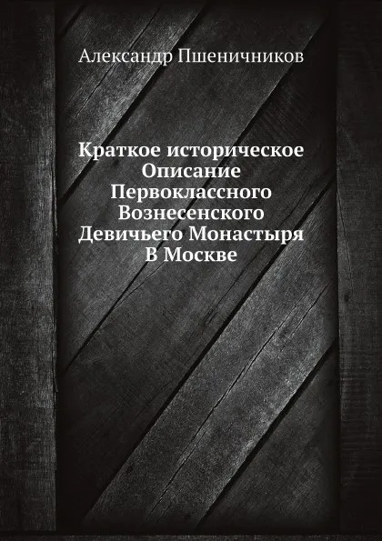 Обложка книги Краткое историческое Описание Первоклассного Вознесенского Девичьего Монастыря В Москве, Александр Пшеничников