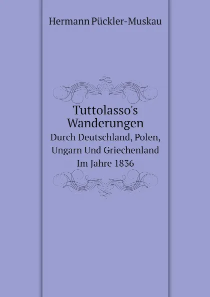 Обложка книги Tuttolasso.s Wanderungen. Durch Deutschland, Polen, Ungarn Und Griechenland Im Jahre 1836, Hermann Pückler-Muskau