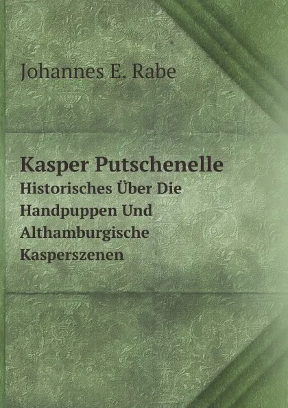 Обложка книги Kasper Putschenelle. Historisches Uber Die Handpuppen Und Althamburgische Kasperszenen, J.E. Rabe