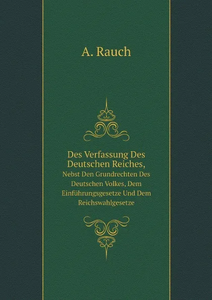 Обложка книги Des Verfassung Des Deutschen Reiches,. Nebst Den Grundrechten Des Deutschen Volkes, Dem Einfuhrungsgesetze Und Dem Reichswahlgesetze, A. Rauch