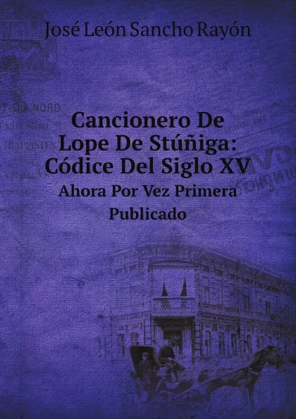 Обложка книги Cancionero De Lope De Stuniga: Codice Del Siglo XV. Ahora Por Vez Primera Publicado, J.L. Rayón