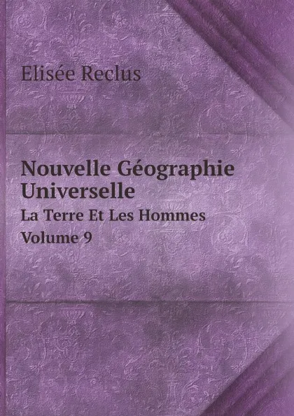 Обложка книги Nouvelle Geographie Universelle. La Terre Et Les Hommes. Volume 9, Elisée Reclus