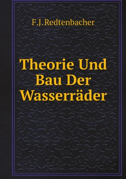 Обложка книги Theorie Und Bau Der Wasserrader, F.J. Redtenbacher