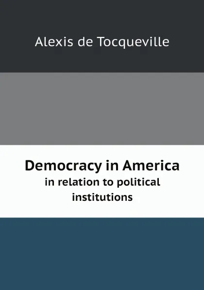 Обложка книги Democracy in America. in relation to political institutions, Alexis de Tocqueville