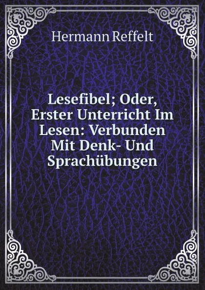 Обложка книги Lesefibel; Oder, Erster Unterricht Im Lesen: Verbunden Mit Denk- Und Sprachubungen, Hermann Reffelt