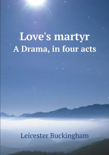 Обложка книги Love.s martyr. A Drama, in four acts, Leicester Buckingham