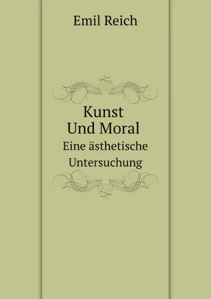 Обложка книги Kunst Und Moral. Eine asthetische Untersuchung, Emil Reich