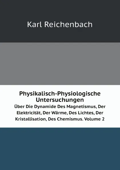 Обложка книги Physikalisch-Physiologische Untersuchungen. Uber Die Dynamide Des Magnetismus, Der Elektricitat, Der Warme, Des Lichtes, Der Kristallisation, Des Chemismus. Volume 2, Karl Reichenbach