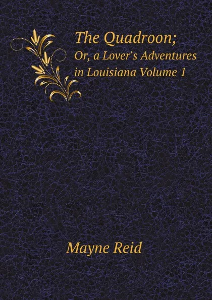 Обложка книги The Quadroon;. Or, a Lover.s Adventures in Louisiana, Volume 1, Reid Mayne