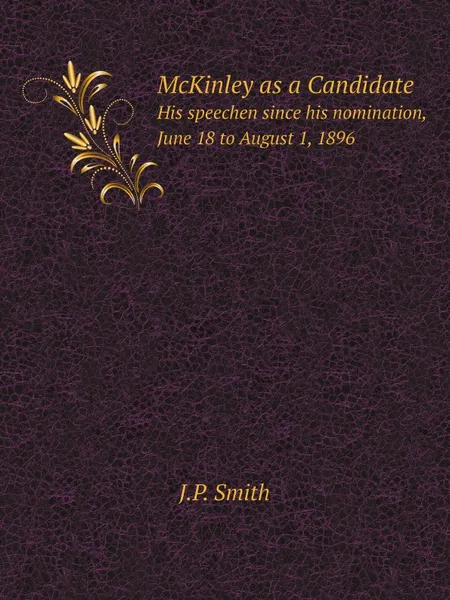 Обложка книги McKinley as a Candidate. His speechen since his nomination, June 18 to August 1, 1896, J.P. Smith