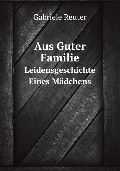 Обложка книги Aus Guter Familie. Leidensgeschichte Eines Madchens, Gabriele Reuter