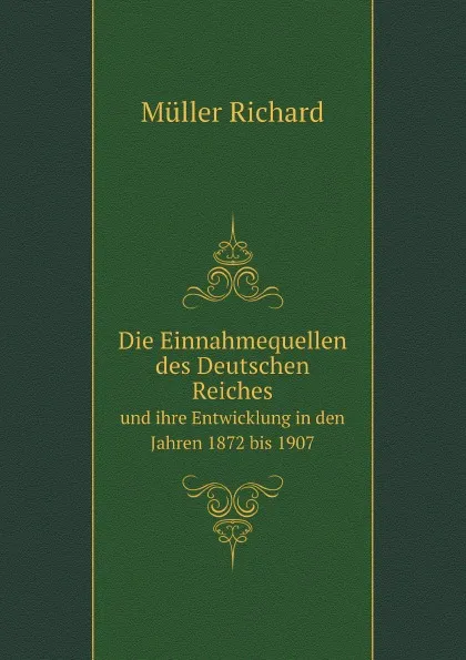 Обложка книги Die Einnahmequellen des Deutschen Reiches. und ihre Entwicklung in den Jahren 1872 bis 1907, Müller Richard