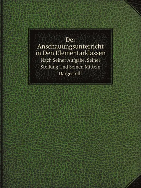 Обложка книги Der Anschauungsunterricht in Den Elementarklassen. Nach Seiner Aufgabe, Seiner Stellung Und Seinen Mitteln Dargestellt, Karl Richter