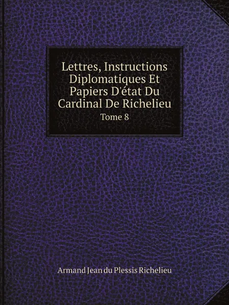 Обложка книги Lettres, Instructions Diplomatiques Et Papiers D.etat Du Cardinal De Richelieu. Tome 8, Armand Jean du Plessis Richelieu