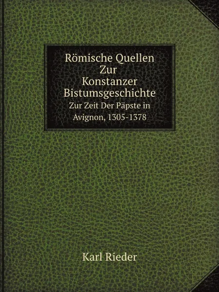 Обложка книги Romische Quellen Zur Konstanzer Bistumsgeschichte. Zur Zeit Der Papste in Avignon, 1305-1378, Karl Rieder