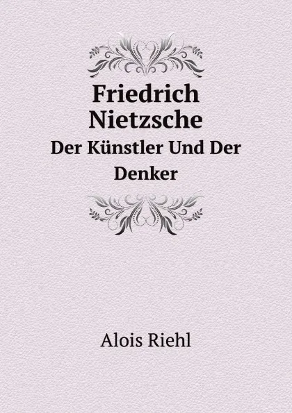 Обложка книги Friedrich Nietzsche. Der Kunstler Und Der Denker, Alois Riehl