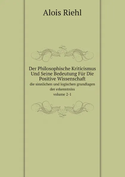 Обложка книги Der Philosophische Kriticismus Und Seine Bedeutung Fur Die Positive Wissenschaft. Volume 2-1, Alois Riehl