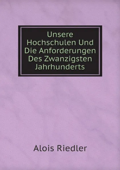 Обложка книги Unsere Hochschulen Und Die Anforderungen Des Zwanzigsten Jahrhunderts, Alois Riedler