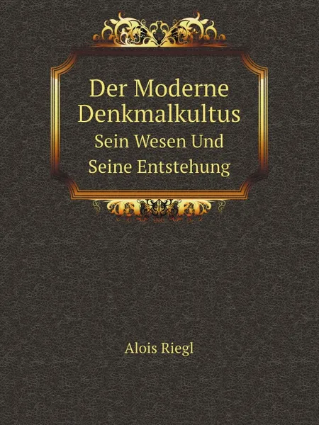 Обложка книги Der Moderne Denkmalkultus. Sein Wesen Und Seine Entstehung, Alois Riegl