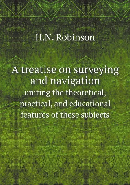 Обложка книги A treatise on surveying and navigation. uniting the theoretical, practical, and educational features of these subjects, H.N. Robinson