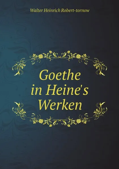 Обложка книги Goethe in Heine.s Werken, Walter Heinrich Robert-tornow