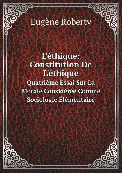 Обложка книги L.ethique: Constitution De L.ethique. Quatrieme Essai Sur La Morale Consideree Comme Sociologie Elementaire, Eugène Roberty