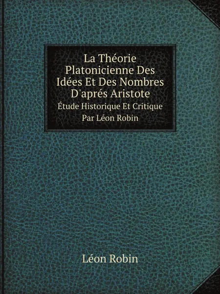 Обложка книги La Theorie Platonicienne Des Idees Et Des Nombres D.apres Aristote. Etude Historique Et Critique Par Leon Robin, Léon Robin