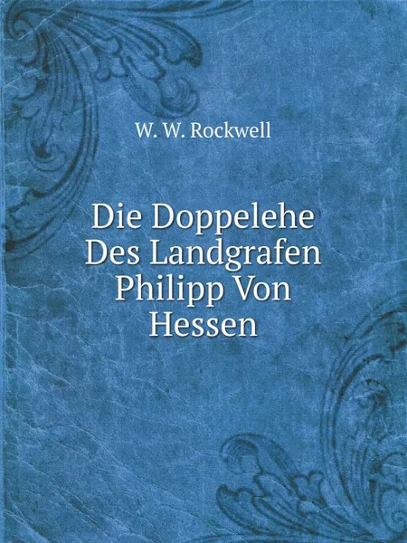 Обложка книги Die Doppelehe Des Landgrafen Philipp Von Hessen, W.W. Rockwell