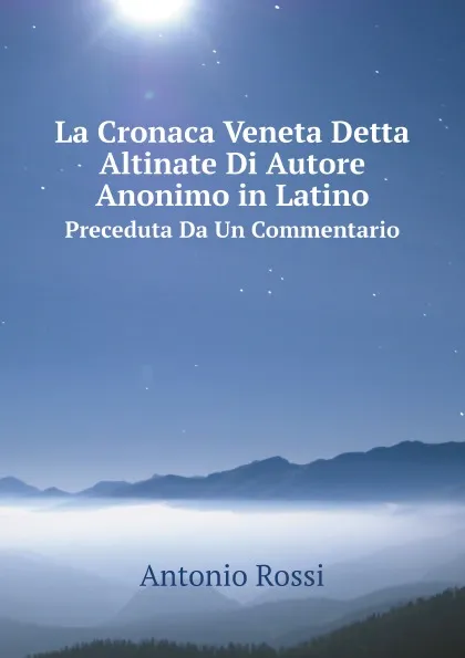 Обложка книги La Cronaca Veneta Detta Altinate Di Autore Anonimo in Latino. Preceduta Da Un Commentario, Antonio Rossi