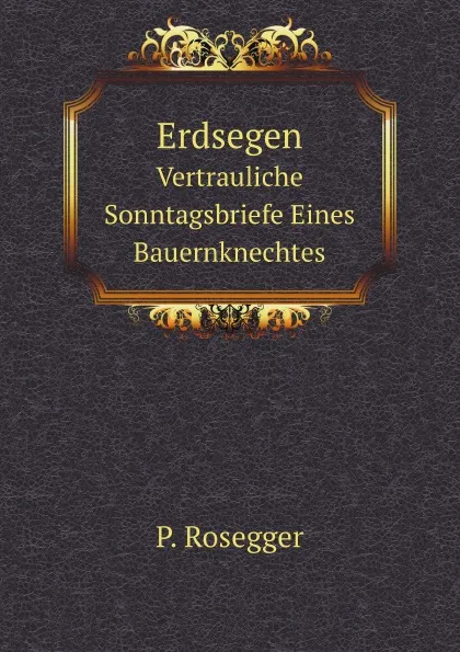 Обложка книги Erdsegen. Vertrauliche Sonntagsbriefe Eines Bauernknechtes, P. Rosegger