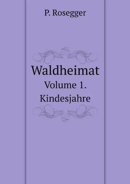 Обложка книги Waldheimat. Volume 1. Kindesjahre, P. Rosegger
