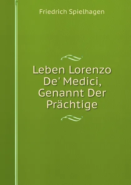 Обложка книги Leben Lorenzo De. Medici, Genannt Der Prachtige, Friedrich Spielhagen