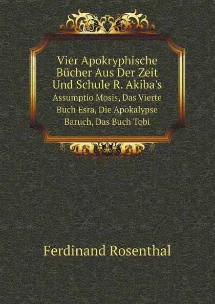 Обложка книги Vier Apokryphische Bucher Aus Der Zeit Und Schule R. Akiba.s. Assumptio Mosis, Das Vierte Buch Esra, Die Apokalypse Baruch, Das Buch Tobi, Ferdinand Rosenthal