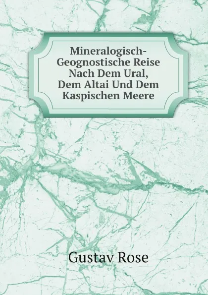 Обложка книги Mineralogisch-Geognostische Reise Nach Dem Ural, Dem Altai Und Dem Kaspischen Meere, Gustav Rose