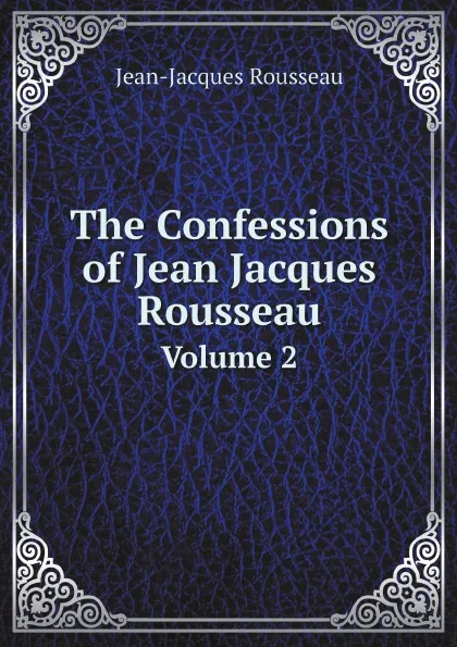 Обложка книги The Confessions of Jean Jacques Rousseau. Volume 2, Жан-Жак Руссо