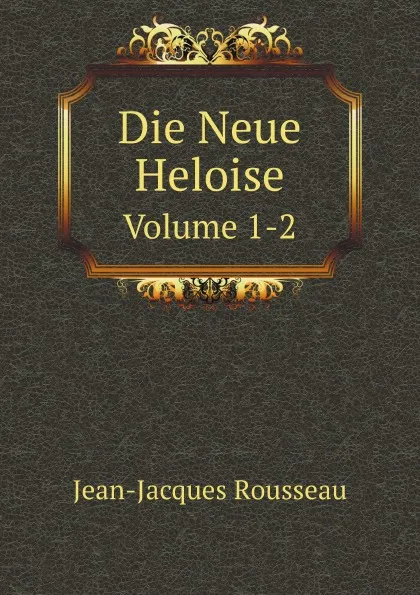 Обложка книги Die Neue Heloise. Volume 1-2, Жан-Жак Руссо