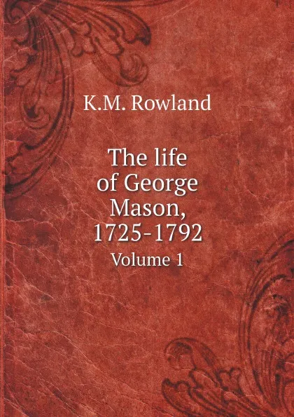 Обложка книги The life of George Mason, 1725-1792. Volume 1, K.M. Rowland