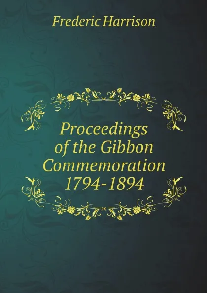 Обложка книги Proceedings of the Gibbon Commemoration 1794-1894, Frederic Harrison