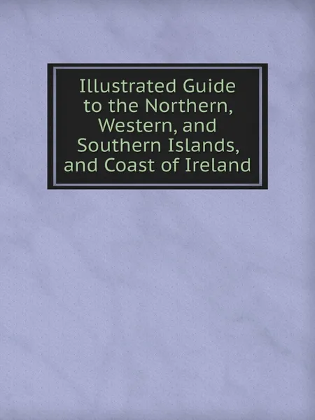 Обложка книги Illustrated Guide to the Northern, Western, and Southern Islands, and Coast of Ireland, Royal Society of Antiquaries of Ireland