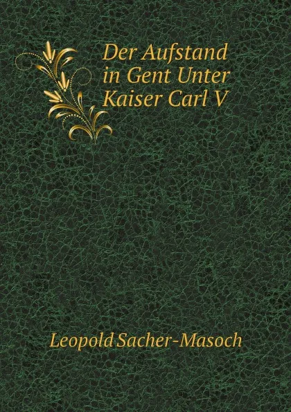 Обложка книги Der Aufstand in Gent Unter Kaiser Carl V, Leopold Sacher-Masoch