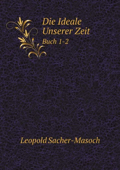 Обложка книги Die Ideale Unserer Zeit. Buch 1-2, Leopold Sacher-Masoch