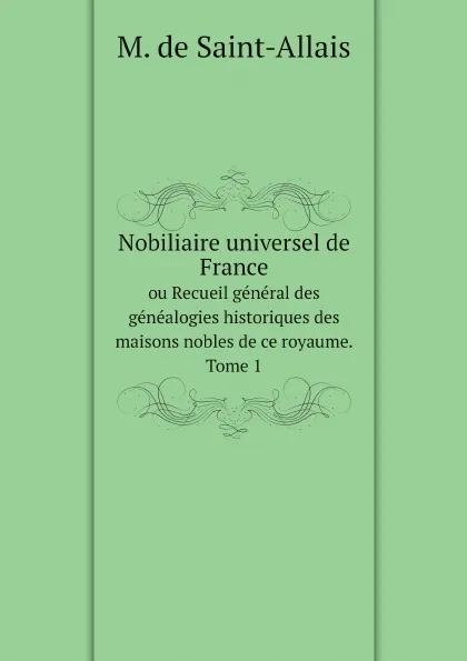 Обложка книги Nobiliaire universel de France. ou Recueil general des genealogies historiques des maisons nobles de ce royaume. Tome 1, M. de Saint-Allais