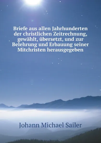 Обложка книги Briefe aus allen Jahrhunderten der christlichen Zeitrechnung, gewahlt, ubersetzt, und zur Belehrung und Erbauung seiner Mitchristen herausgegeben, Johann Michael Sailer