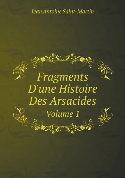 Обложка книги Fragments D.une Histoire Des Arsacides. Volume 1, Jean Antoine Saint-Martin